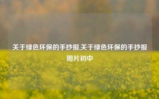 关于绿色环保的手抄报,关于绿色环保的手抄报图片初中