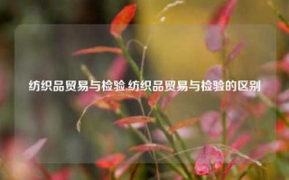 纺织品贸易与检验,纺织品贸易与检验的区别