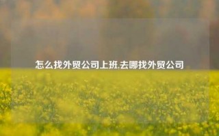 怎么找外贸公司上班,去哪找外贸公司