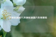 环保标准国六,环保标准国六车有那些