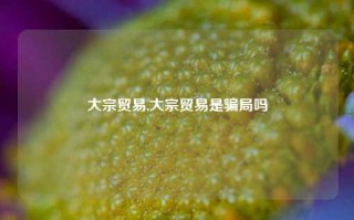 大宗贸易,大宗贸易是骗局吗