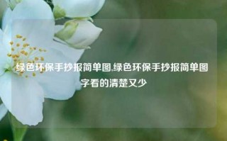 绿色环保手抄报简单图,绿色环保手抄报简单图 字看的清楚又少