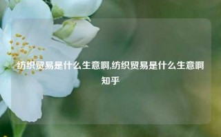 纺织贸易是什么生意啊,纺织贸易是什么生意啊知乎