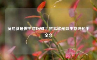 贸易就是做生意吗知乎,贸易就是做生意吗知乎全文