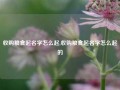 收购粮食起名字怎么起,收购粮食起名字怎么起的