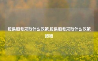 贸易顺差采取什么政策,贸易顺差采取什么政策措施