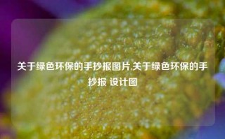 关于绿色环保的手抄报图片,关于绿色环保的手抄报 设计图