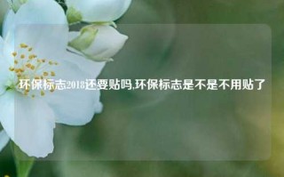 环保标志2018还要贴吗,环保标志是不是不用贴了