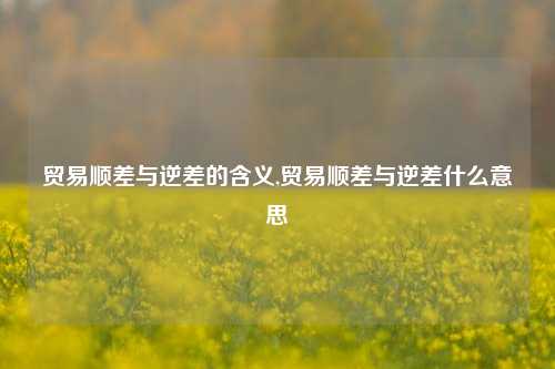 贸易顺差与逆差的含义,贸易顺差与逆差什么意思-第1张图片-北京达源环保科技有限公司