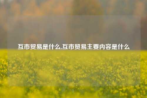 互市贸易是什么,互市贸易主要内容是什么-第1张图片-北京达源环保科技有限公司