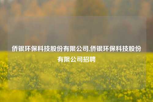 侨银环保科技股份有限公司,侨银环保科技股份有限公司招聘-第1张图片-北京达源环保科技有限公司