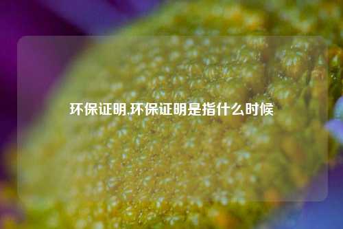 环保证明,环保证明是指什么时候-第1张图片-北京达源环保科技有限公司