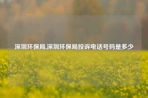 深圳环保局,深圳环保局投诉电话号码是多少-第1张图片-北京达源环保科技有限公司